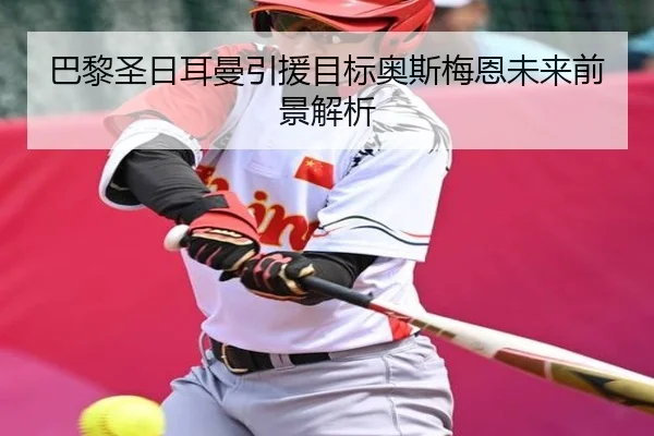 巴黎圣日耳曼引援目标奥斯梅恩未来前景解析