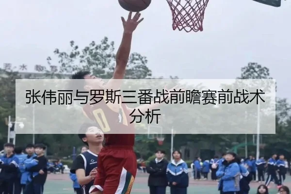张伟丽与罗斯三番战前瞻赛前战术分析