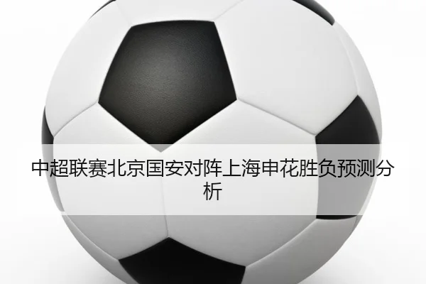 中超联赛北京国安对阵上海申花胜负预测分析
